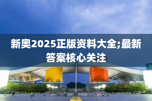 新(xin)奧2025正(zheng)版資料大全(quan);最新答案覈心關(guan)註(zhu)