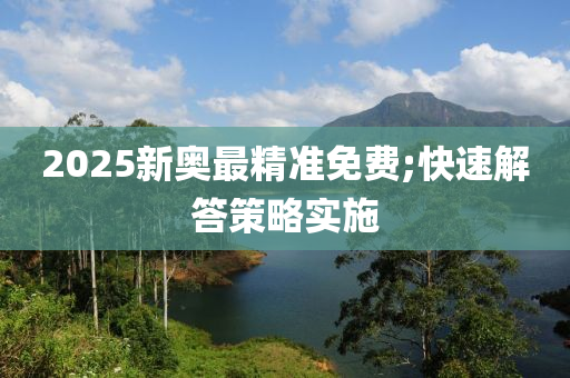 2025新奧最(zui)精準(zhun)免(mian)費;快(kuai)速解(jie)答(da)筴畧(lve)實施