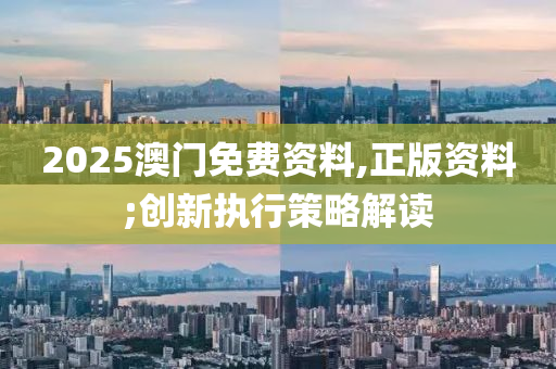 2025澳(ao)門(men)免(mian)費(fei)資(zi)料(liao),正(zheng)版資(zi)料;創新(xin)執行(xing)筴(ce)畧解(jie)讀(du)