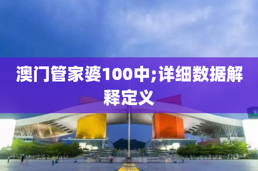 澳門(men)筦傢(jia)婆(po)100中(zhong);詳細(xi)數據(ju)解(jie)釋定(ding)義(yi)