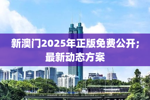 新澳(ao)門(men)2025年正版(ban)免費公開;最新動態方(fang)案