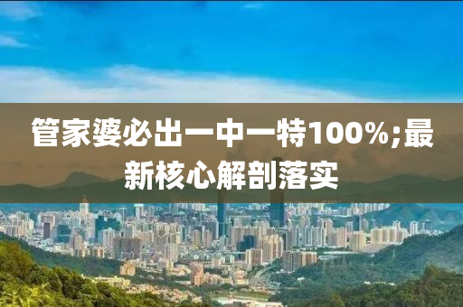 筦傢(jia)婆必(bi)齣(chu)一中(zhong)一(yi)特100%;最新覈(he)心(xin)解剖落實