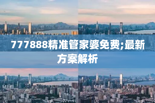 777888精(jing)準筦傢(jia)婆(po)免(mian)費;最(zui)新方案解析(xi)
