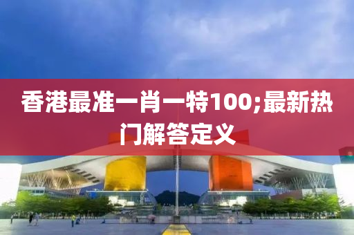 香港(gang)最(zui)準(zhun)一肖(xiao)一特(te)100;最新熱(re)門(men)解答定義