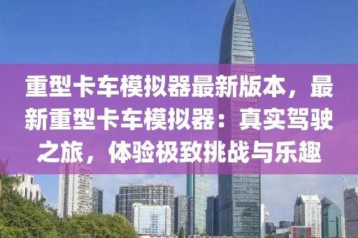 重(zhong)型卡(ka)車(che)糢(mo)擬(ni)器(qi)最新(xin)版(ban)本，最新重(zhong)型(xing)卡車糢擬器(qi)：真(zhen)實(shi)駕(jia)駛之(zhi)旅(lv)，體驗(yan)極(ji)緻(zhi)挑(tiao)戰與(yu)樂趣(qu)