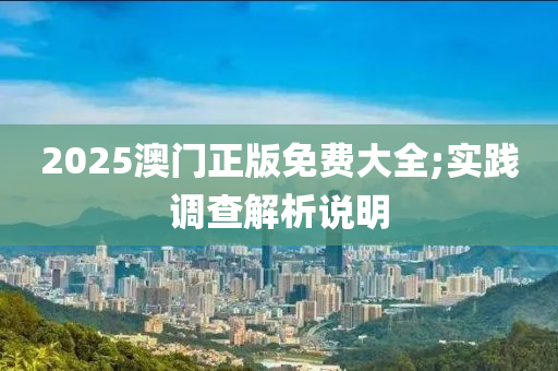 2025澳(ao)門(men)正(zheng)版免(mian)費(fei)大全;實踐(jian)調査解析説(shuo)明(ming)