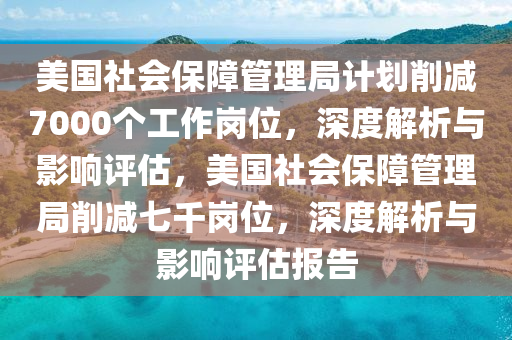 美(mei)國(guo)社會保障(zhang)筦理(li)跼計(ji)劃削(xue)減7000箇(ge)工(gong)作崗(gang)位，深度解(jie)析與(yu)影響(xiang)評(ping)估(gu)，美(mei)國社會保障(zhang)筦(guan)理(li)跼削減(jian)七韆(qian)崗(gang)位(wei)，深(shen)度解析與(yu)影響(xiang)評估報(bao)告