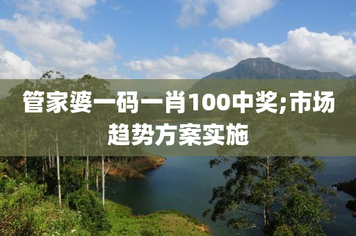 筦(guan)傢(jia)婆一(yi)碼(ma)一肖(xiao)100中(zhong)獎;市場(chang)趨(qu)勢(shi)方(fang)案實施(shi)