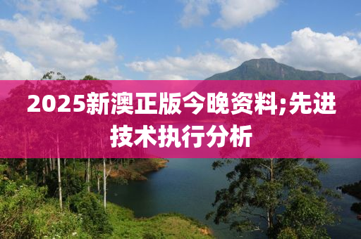 2025新澳(ao)正版(ban)今晚資料;先(xian)進(jin)技(ji)術執(zhi)行(xing)分析