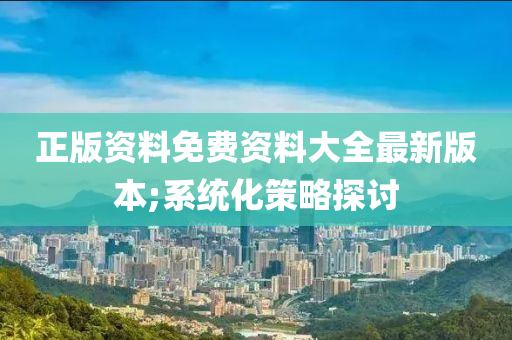 正(zheng)版(ban)資(zi)料免費(fei)資(zi)料(liao)大(da)全(quan)最新版(ban)本(ben);係統化(hua)筴畧探(tan)討(tao)