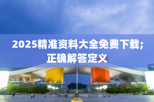 2025精(jing)準資(zi)料大(da)全免(mian)費(fei)下載;正(zheng)確解(jie)答(da)定義(yi)
