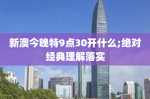 新(xin)澳(ao)今(jin)晚特(te)9點30開什(shen)麼(me);絕對經(jing)典(dian)理(li)解落實