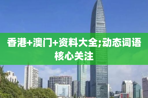 香港(gang)+澳門+資料(liao)大(da)全;動(dong)態(tai)詞語(yu)覈心關註(zhu)