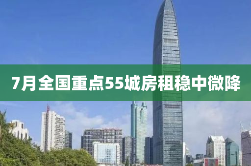 7月全(quan)國(guo)重(zhong)點(dian)55城(cheng)房租穩(wen)中微降(jiang)
