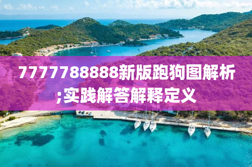 7777788888新(xin)版(ban)跑(pao)狗圖(tu)解析(xi);實踐(jian)解(jie)答(da)解(jie)釋定義(yi)