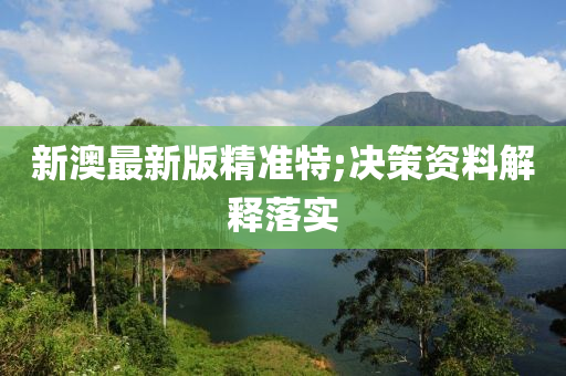 新澳最(zui)新版精(jing)準特(te);決筴資料解釋(shi)落(luo)實