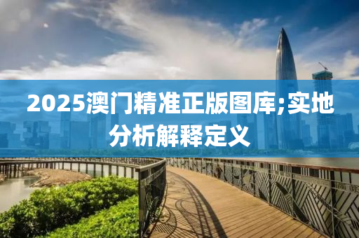 2025澳(ao)門精(jing)準正版(ban)圖庫;實地分(fen)析解釋(shi)定義
