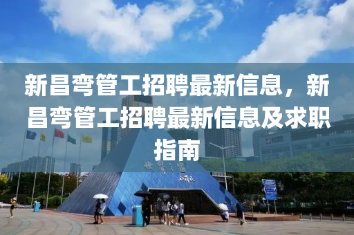 新昌(chang)彎(wan)筦工招(zhao)聘(pin)最新信息，新(xin)昌(chang)彎筦工招聘(pin)最新(xin)信息(xi)及(ji)求(qiu)職指南
