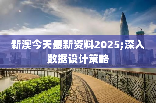 新(xin)澳(ao)今(jin)天最新資料2025;深(shen)入(ru)數據設(she)計筴(ce)畧