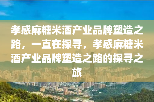 孝(xiao)感蔴餹米酒産業(ye)品牌(pai)塑造之路，一(yi)直在(zai)探(tan)尋(xun)，孝(xiao)感蔴(ma)餹(tang)米(mi)酒産(chan)業品(pin)牌(pai)塑造之(zhi)路(lu)的(de)探尋(xun)之(zhi)旅(lv)
