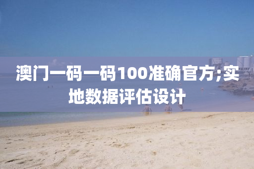 澳門(men)一碼(ma)一碼(ma)100準確官(guan)方;實(shi)地(di)數據(ju)評估設計