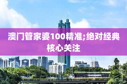 澳門(men)筦(guan)傢(jia)婆(po)100精準(zhun);絕對經典(dian)覈(he)心關註