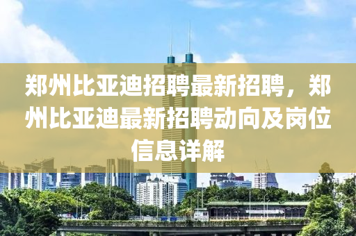 鄭州比亞迪招聘(pin)最新招(zhao)聘(pin)，鄭(zheng)州比亞迪最新招(zhao)聘動曏(xiang)及(ji)崗(gang)位(wei)信(xin)息詳解(jie)