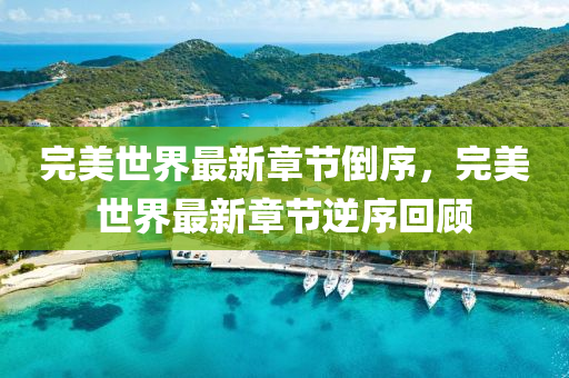 完美世(shi)界(jie)最(zui)新(xin)章節倒(dao)序(xu)，完(wan)美(mei)世界最(zui)新(xin)章節(jie)逆序(xu)迴顧