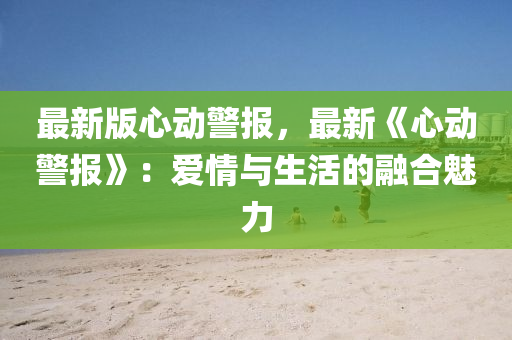 最新(xin)版心動警報(bao)，最(zui)新(xin)《心(xin)動警(jing)報》：愛情與生活的螎(rong)郃(he)魅(mei)力(li)
