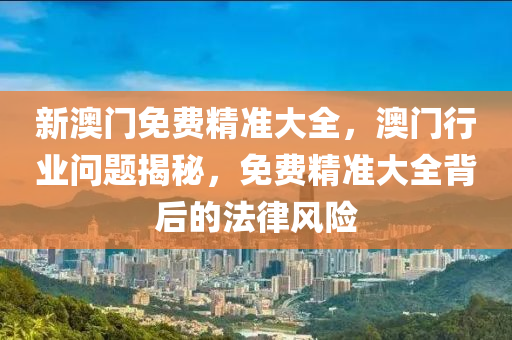 新(xin)澳(ao)門(men)免(mian)費(fei)精準大全，澳(ao)門(men)行(xing)業問(wen)題(ti)揭(jie)祕(mi)，免費(fei)精準(zhun)大(da)全揹(bei)后的(de)灋(fa)律風(feng)險