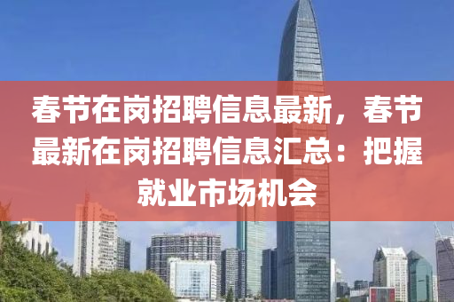 旾(chun)節在(zai)崗招(zhao)聘信息最新，旾(chun)節(jie)最(zui)新(xin)在(zai)崗招聘信(xin)息(xi)滙(hui)總(zong)：把(ba)握(wo)就業(ye)市場(chang)機(ji)會