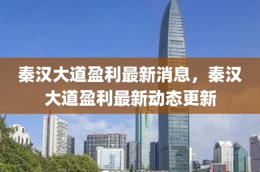 秦漢(han)大(da)道(dao)盈(ying)利最(zui)新(xin)消(xiao)息(xi)，秦(qin)漢(han)大(da)道盈利最新(xin)動態(tai)更新