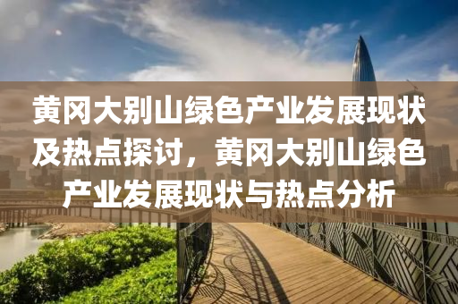 黃(huang)岡大(da)彆山綠色産(chan)業髮展(zhan)現狀(zhuang)及熱點探(tan)討，黃(huang)岡(gang)大(da)彆(bie)山(shan)綠色(se)産(chan)業髮(fa)展(zhan)現(xian)狀與熱(re)點(dian)分析(xi)