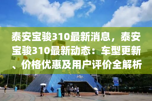泰(tai)安(an)寶駿(jun)310最新(xin)消(xiao)息，泰安寶駿310最(zui)新(xin)動態(tai)：車型更(geng)新(xin)、價(jia)格(ge)優惠(hui)及(ji)用戶(hu)評價全(quan)解(jie)析