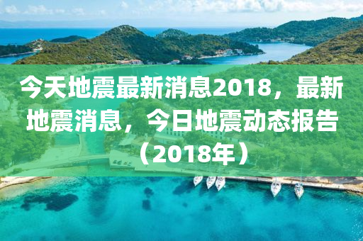 今天(tian)地震最(zui)新(xin)消息2018，最新地震(zhen)消(xiao)息(xi)，今日(ri)地(di)震動(dong)態報(bao)告（2018年）