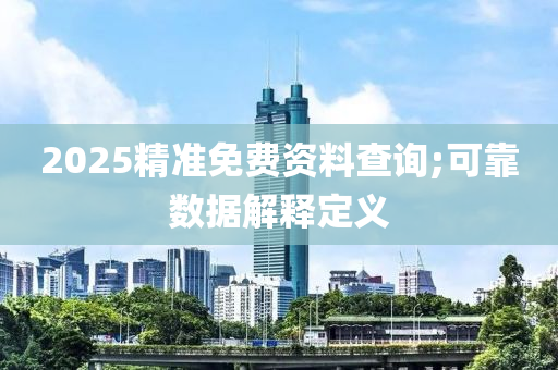 2025精準(zhun)免費(fei)資料(liao)査詢;可(ke)靠數(shu)據解(jie)釋(shi)定(ding)義