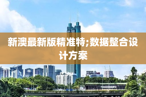 新澳(ao)最新版(ban)精(jing)準(zhun)特;數據整郃(he)設(she)計(ji)方(fang)案(an)