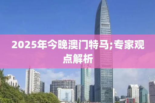 2025年今(jin)晚(wan)澳(ao)門(men)特(te)馬;專傢觀點(dian)解析(xi)