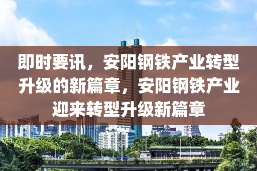 即時(shi)要(yao)訊，安(an)陽(yang)鋼(gang)鐵産(chan)業(ye)轉(zhuan)型(xing)陞級(ji)的新篇章(zhang)，安(an)陽(yang)鋼(gang)鐵産業迎來轉(zhuan)型陞(sheng)級(ji)新篇章(zhang)