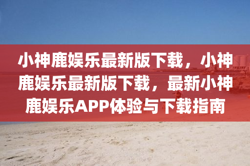 小神(shen)鹿娛樂最(zui)新(xin)版下(xia)載(zai)，小神(shen)鹿娛樂(le)最(zui)新版下載(zai)，最(zui)新小神(shen)鹿娛(yu)樂(le)APP體(ti)驗(yan)與(yu)下載(zai)指(zhi)南(nan)