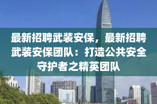 最(zui)新招聘武(wu)裝(zhuang)安保，最新(xin)招聘武裝安(an)保糰(tuan)隊(dui)：打(da)造公(gong)共(gong)安(an)全(quan)守護者(zhe)之精(jing)英糰隊(dui)