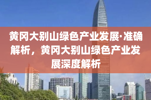 黃岡(gang)大彆(bie)山綠色産業髮展·準確(que)解(jie)析，黃岡大(da)彆(bie)山(shan)綠(lv)色(se)産業(ye)髮(fa)展(zhan)深度(du)解(jie)析