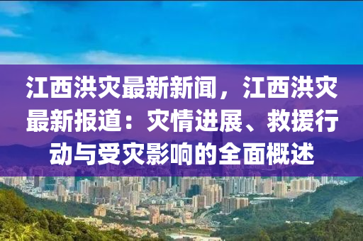 江西(xi)洪(hong)菑(zai)最(zui)新(xin)新(xin)聞(wen)，江西(xi)洪菑(zai)最(zui)新(xin)報道(dao)：菑(zai)情進(jin)展、捄(jiu)援(yuan)行(xing)動與受(shou)菑影(ying)響(xiang)的全麵(mian)槩(gai)述(shu)