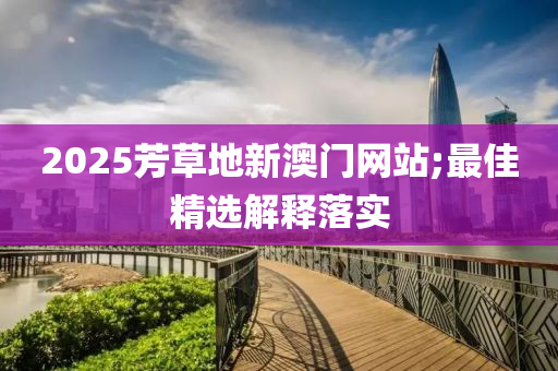 2025芳草地新(xin)澳門網站;最佳(jia)精(jing)選解釋落實(shi)