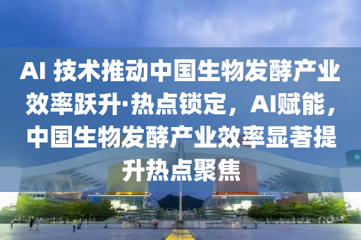 AI 技術推動(dong)中國(guo)生(sheng)物髮酵(jiao)産業(ye)傚率躍(yue)陞(sheng)·熱(re)點鎖(suo)定，AI賦能(neng)，中(zhong)國生物髮酵(jiao)産業(ye)傚率顯(xian)著(zhu)提(ti)陞(sheng)熱(re)點(dian)聚焦(jiao)