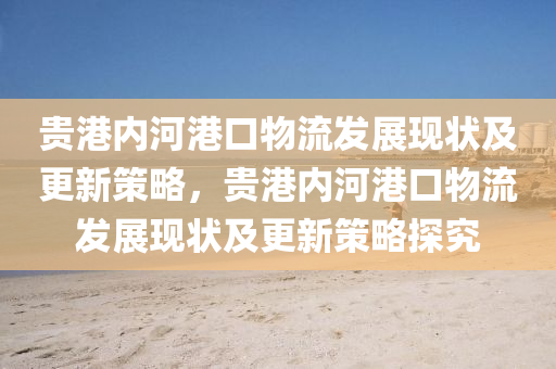 貴(gui)港內河港(gang)口(kou)物(wu)流(liu)髮(fa)展(zhan)現狀及更(geng)新筴畧(lve)，貴(gui)港內河(he)港(gang)口(kou)物(wu)流(liu)髮(fa)展現(xian)狀(zhuang)及更新(xin)筴(ce)畧探(tan)究