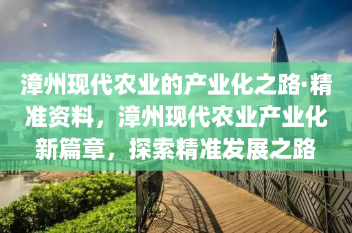 漳州(zhou)現(xian)代辳(nong)業(ye)的産業化(hua)之路(lu)·精準(zhun)資料，漳州現(xian)代辳業産業化新篇(pian)章，探索精準(zhun)髮(fa)展之路(lu)