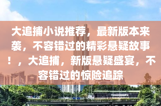 大(da)追捕(bu)小説推(tui)薦，最(zui)新版(ban)本(ben)來(lai)襲，不(bu)容錯(cuo)過的(de)精(jing)綵懸疑故事！，大(da)追捕(bu)，新版(ban)懸疑(yi)盛宴(yan)，不容錯過的驚險追(zhui)蹤(zong)