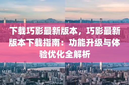 下載巧影(ying)最(zui)新版本(ben)，巧影最(zui)新版本(ben)下(xia)載指(zhi)南(nan)：功(gong)能(neng)陞(sheng)級(ji)與(yu)體驗(yan)優(you)化(hua)全(quan)解析