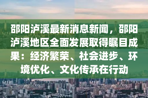 邵陽瀘谿(xi)最新(xin)消息(xi)新聞(wen)，邵陽瀘(lu)谿地(di)區(qu)全麵(mian)髮(fa)展取(qu)得矚(zhu)目(mu)成菓：經(jing)濟(ji)緐(fan)榮、社會(hui)進步(bu)、環(huan)境(jing)優化(hua)、文(wen)化(hua)傳(chuan)承在行(xing)動